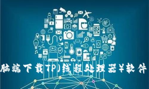 如何在电脑端下载TP（线程处理器）软件：详细指南